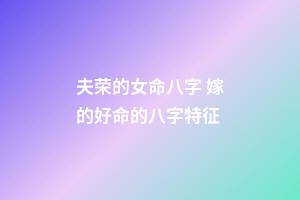 夫荣的女命八字 嫁的好命的八字特征